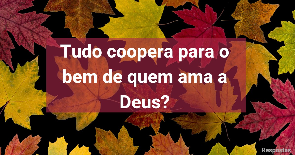 Todas as coisas cooperam para o bem daqueles que amam a Deus (estudo bíblico) 1